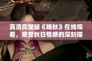高清完整版《晚秋》在线观看，感受秋日情感的深刻描绘