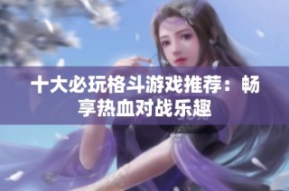 十大必玩格斗游戏推荐：畅享热血对战乐趣