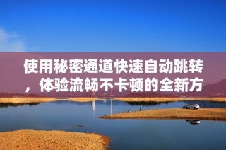 使用秘密通道快速自动跳转，体验流畅不卡顿的全新方式
