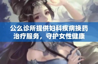 公么诊所提供妇科疾病换药治疗服务，守护女性健康