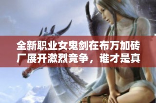 全新职业女鬼剑在布万加砖厂展开激烈竞争，谁才是真正的厂长？