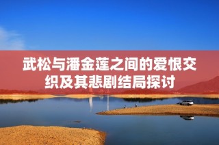 武松与潘金莲之间的爱恨交织及其悲剧结局探讨
