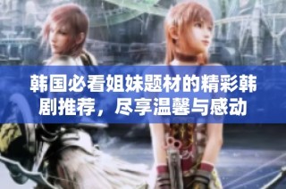 韩国必看姐妹题材的精彩韩剧推荐，尽享温馨与感动