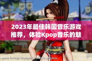 2023年最佳韩国音乐游戏推荐，体验Kpop音乐的魅力与乐趣