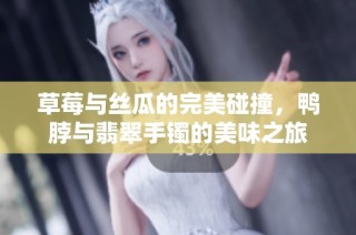 草莓与丝瓜的完美碰撞，鸭脖与翡翠手镯的美味之旅