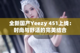 全新国产Yeezy 451上线：时尚与舒适的完美结合