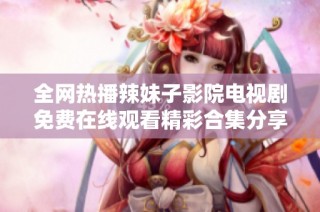 全网热播辣妹子影院电视剧免费在线观看精彩合集分享