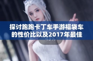 探讨跑跑卡丁车手游福袋车的性价比以及2017年最佳手游推荐