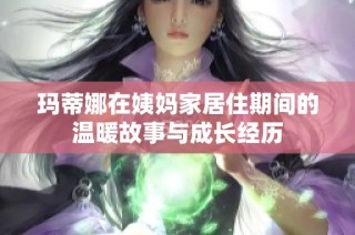 玛蒂娜在姨妈家居住期间的温暖故事与成长经历