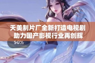 天美制片厂全新打造电视剧 助力国产影视行业再创辉煌