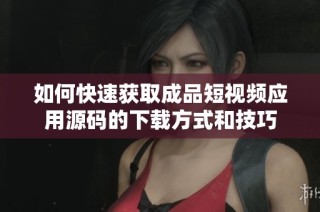 如何快速获取成品短视频应用源码的下载方式和技巧
