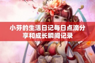 小芬的生活日记每日点滴分享和成长瞬间记录