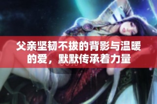 父亲坚韧不拔的背影与温暖的爱，默默传承着力量