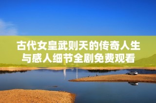 古代女皇武则天的传奇人生与感人细节全剧免费观看