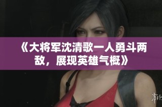《大将军沈清歌一人勇斗两敌，展现英雄气概》