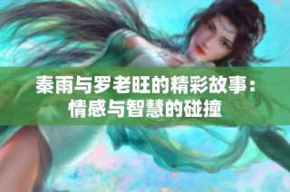 秦雨与罗老旺的精彩故事：情感与智慧的碰撞