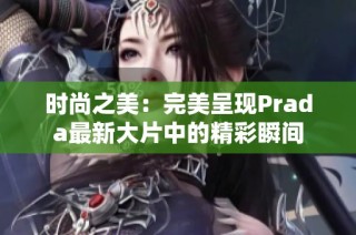 时尚之美：完美呈现Prada最新大片中的精彩瞬间