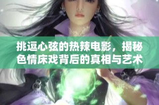 挑逗心弦的热辣电影，揭秘色情床戏背后的真相与艺术