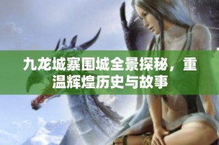 九龙城寨围城全景探秘，重温辉煌历史与故事