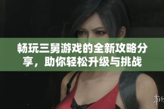 畅玩三舅游戏的全新攻略分享，助你轻松升级与挑战