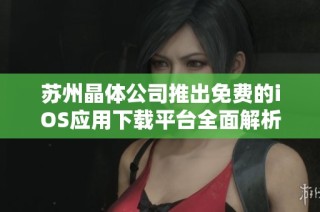 苏州晶体公司推出免费的iOS应用下载平台全面解析