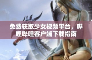 免费获取少女视频平台，哔哩哔哩客户端下载指南