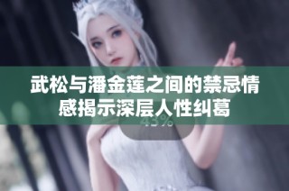 武松与潘金莲之间的禁忌情感揭示深层人性纠葛