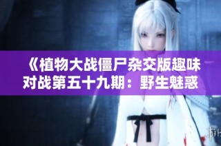 《植物大战僵尸杂交版趣味对战第五十九期：野生魅惑菇的策略对决》