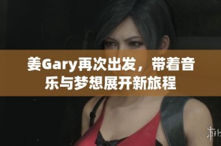 姜Gary再次出发，带着音乐与梦想展开新旅程