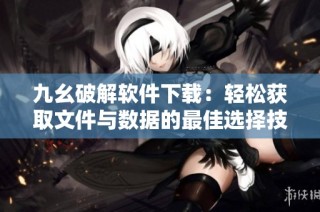 九幺破解软件下载：轻松获取文件与数据的最佳选择技巧