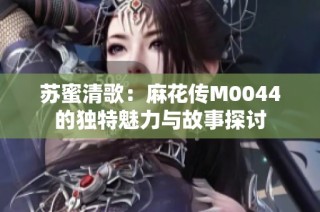 苏蜜清歌：麻花传M0044的独特魅力与故事探讨