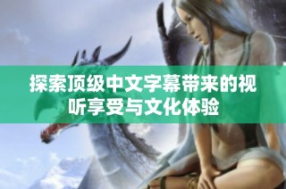探索顶级中文字幕带来的视听享受与文化体验
