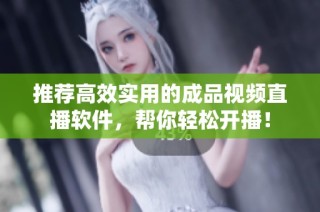 推荐高效实用的成品视频直播软件，帮你轻松开播！