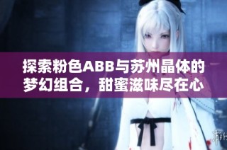 探索粉色ABB与苏州晶体的梦幻组合，甜蜜滋味尽在心间