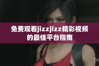 免费观看jizzjizz精彩视频的最佳平台指南