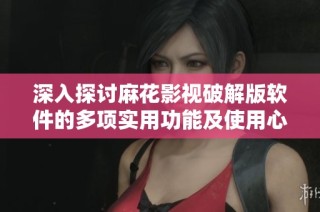 深入探讨麻花影视破解版软件的多项实用功能及使用心得