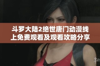 斗罗大陆2绝世唐门动漫线上免费观看及观看攻略分享