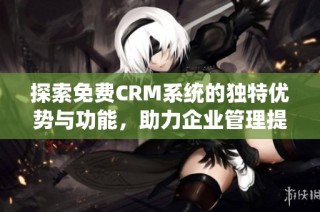 探索免费CRM系统的独特优势与功能，助力企业管理提升