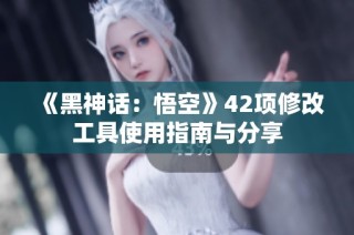 《黑神话：悟空》42项修改工具使用指南与分享