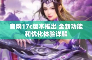 官网17c版本推出 全新功能和优化体验详解