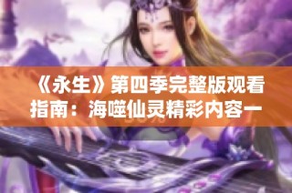 《永生》第四季完整版观看指南：海噬仙灵精彩内容一览