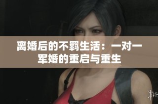 离婚后的不羁生活：一对一军婚的重启与重生