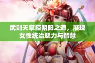 武则天掌控阴阳之道，展现女性统治魅力与智慧