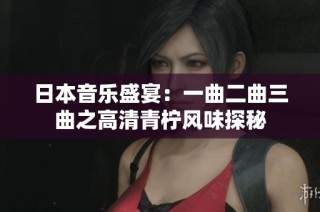 日本音乐盛宴：一曲二曲三曲之高清青柠风味探秘