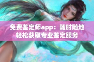 免费鉴定师app：随时随地轻松获取专业鉴定服务