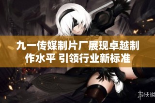 九一传媒制片厂展现卓越制作水平 引领行业新标准