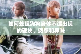 如何处理狗狗身体不适出现的硬块、烫感和异味