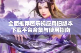 全面推荐芭乐视应用旧版本下载平台合集与使用指南