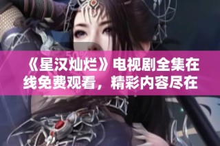 《星汉灿烂》电视剧全集在线免费观看，精彩内容尽在其中！