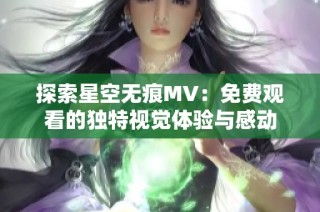 探索星空无痕MV：免费观看的独特视觉体验与感动